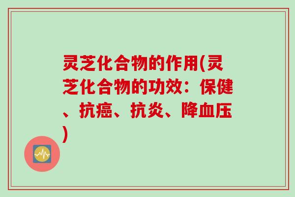 灵芝化合物的作用(灵芝化合物的功效：保健、抗癌、抗炎、降血压)