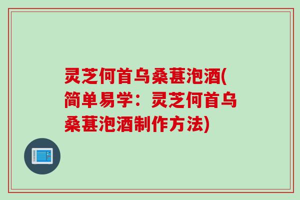 灵芝何首乌桑葚泡酒(简单易学：灵芝何首乌桑葚泡酒制作方法)