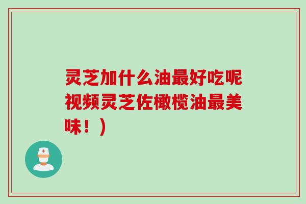 灵芝加什么油最好吃呢视频灵芝佐橄榄油最美味！)