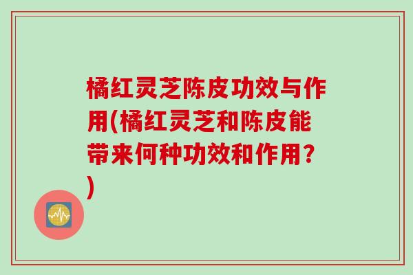 橘红灵芝陈皮功效与作用(橘红灵芝和陈皮能带来何种功效和作用？)