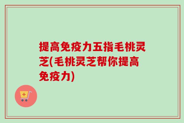 提高免疫力五指毛桃灵芝(毛桃灵芝帮你提高免疫力)