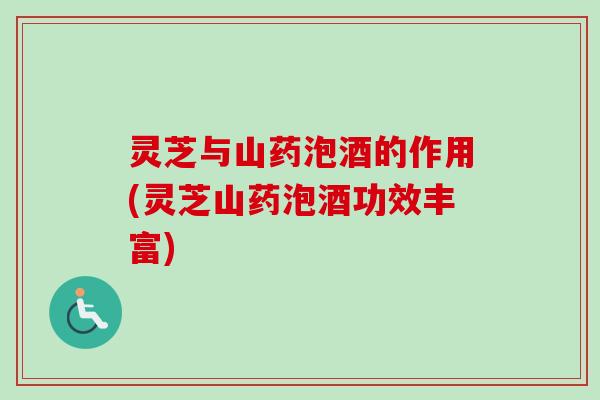 灵芝与山药泡酒的作用(灵芝山药泡酒功效丰富) 灵芝与山药泡酒的作用(灵芝山药泡酒功效丰富)