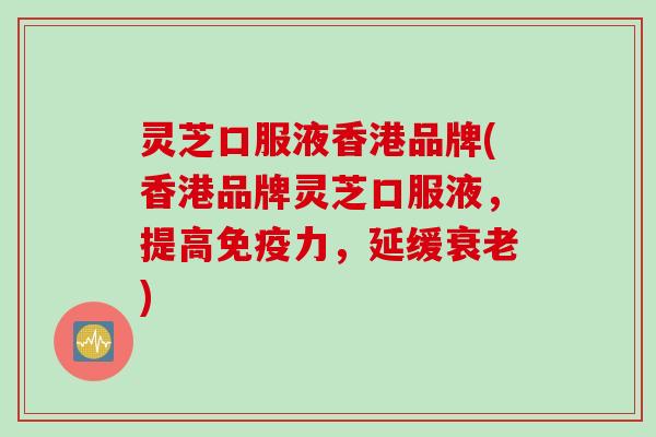 灵芝口服液香港品牌(香港品牌灵芝口服液，提高免疫力，延缓衰老)