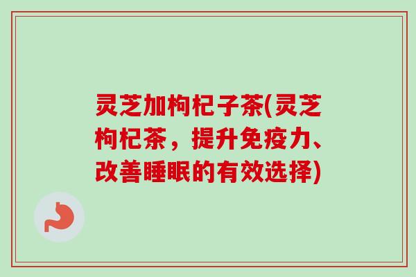 灵芝加枸杞子茶(灵芝枸杞茶,提升免疫力、改善的有效选择) 灵芝加枸杞子茶(灵芝枸杞茶,提升免疫力、改善的有效选择)