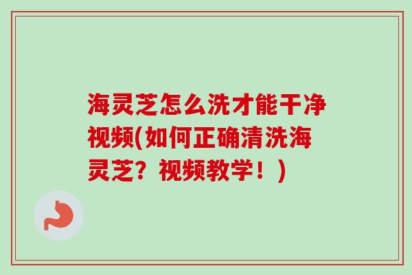 海灵芝怎么洗才能干净视频(如何正确清洗海灵芝？视频教学！)