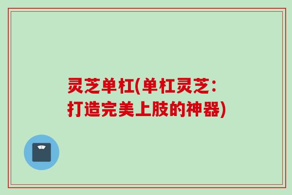 灵芝单杠(单杠灵芝：打造完美上肢的神器)