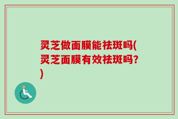 灵芝做面膜能祛斑吗(灵芝面膜有效祛斑吗？)
