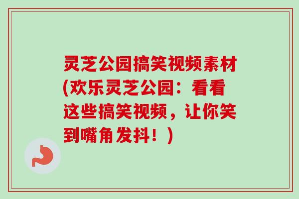 灵芝公园搞笑视频素材(欢乐灵芝公园：看看这些搞笑视频，让你笑到嘴角发抖！)