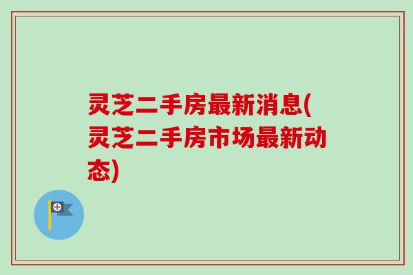 灵芝二手房最新消息(灵芝二手房市场最新动态)