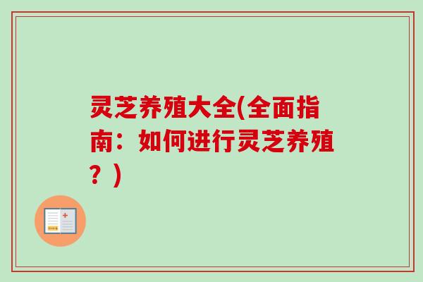 灵芝养殖大全(全面指南：如何进行灵芝养殖？)