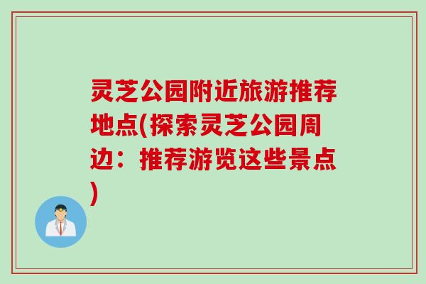 灵芝公园附近旅游推荐地点(探索灵芝公园周边:推荐游览这些景点) 灵芝公园附近旅游推荐地点(探索灵芝公园周边:推荐游览这些景点)