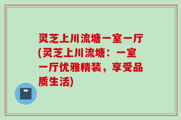 灵芝上川流塘一室一厅(灵芝上川流塘：一室一厅优雅精装，享受品质生活)