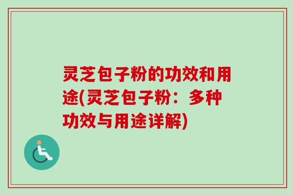 灵芝包子粉的功效和用途(灵芝包子粉：多种功效与用途详解)