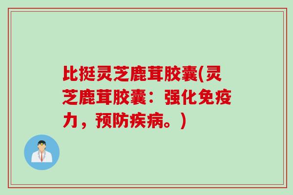 比挺灵芝鹿茸胶囊(灵芝鹿茸胶囊：强化免疫力，预防疾病。)