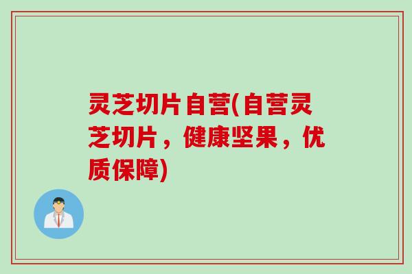 灵芝切片自营(自营灵芝切片，健康坚果，优质保障)