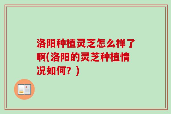 洛阳种植灵芝怎么样了啊(洛阳的灵芝种植情况如何?) 洛阳种植灵芝怎么样了啊(洛阳的灵芝种植情况如何?)