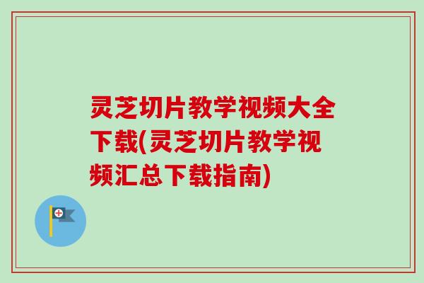 灵芝切片教学视频大全下载(灵芝切片教学视频汇总下载指南)