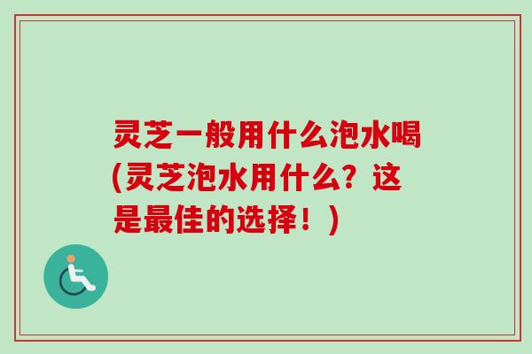 灵芝一般用什么泡水喝(灵芝泡水用什么?这是佳的选择!) 灵芝一般用什么泡水喝(灵芝泡水用什么?这是佳的选择!)