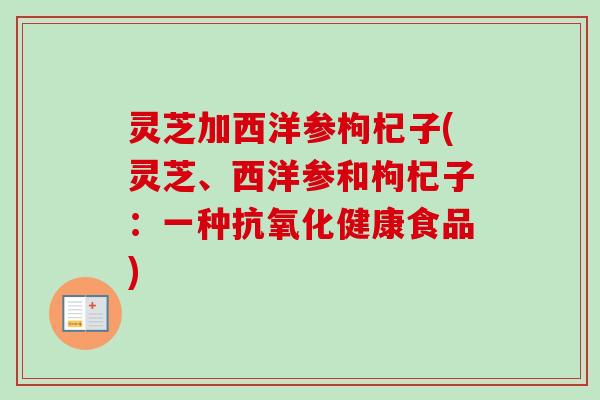灵芝加西洋参枸杞子(灵芝、西洋参和枸杞子：一种抗氧化健康食品)