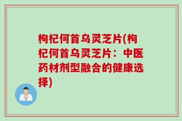 枸杞何首乌灵芝片(枸杞何首乌灵芝片:中医药材剂型融合的健康选择) 枸杞何首乌灵芝片(枸杞何首乌灵芝片:中医药材剂型融合的健康选择)