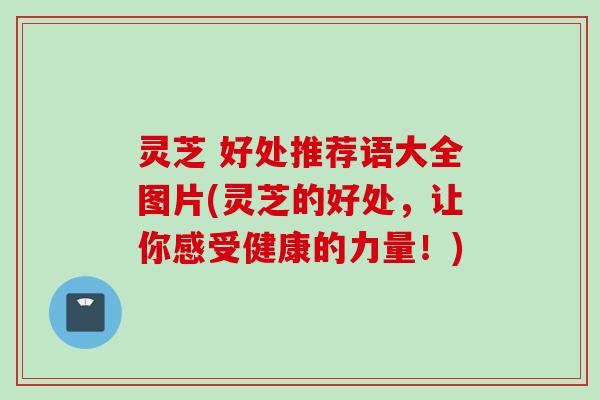灵芝 好处推荐语大全图片(灵芝的好处，让你感受健康的力量！)