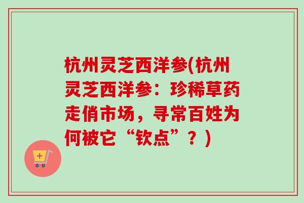 杭州灵芝西洋参(杭州灵芝西洋参：珍稀草药走俏市场，寻常百姓为何被它“钦点”？)