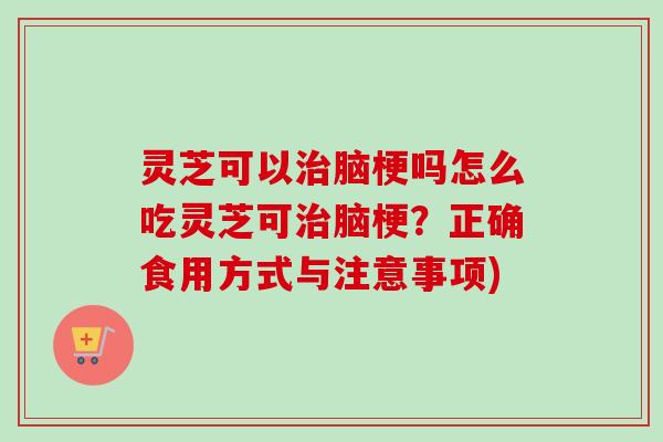 灵芝可以治脑梗吗怎么吃灵芝可治脑梗？正确食用方式与注意事项)