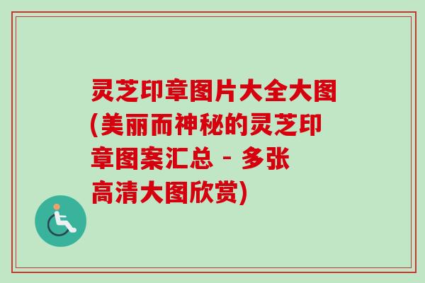 灵芝印章图片大全大图(美丽而神秘的灵芝印章图案汇总 - 多张高清大图欣赏)