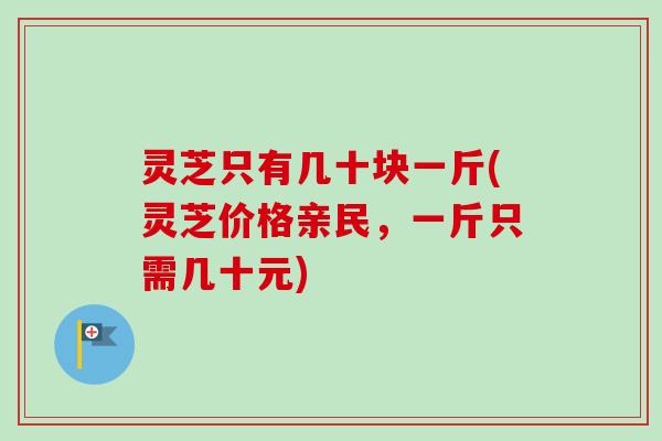 灵芝只有几十块一斤(灵芝价格亲民，一斤只需几十元)