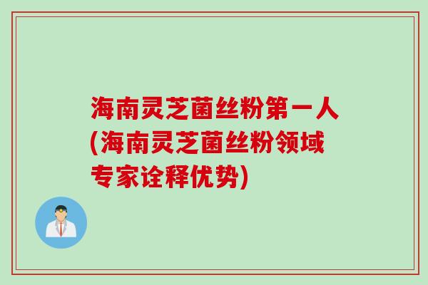 海南灵芝菌丝粉第一人(海南灵芝菌丝粉领域专家诠释优势)