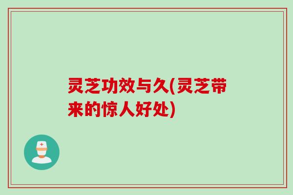 灵芝功效与久(灵芝带来的惊人好处)