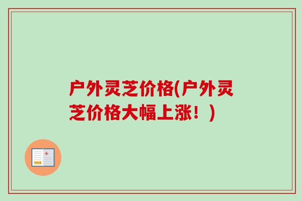 户外灵芝价格(户外灵芝价格大幅上涨！)