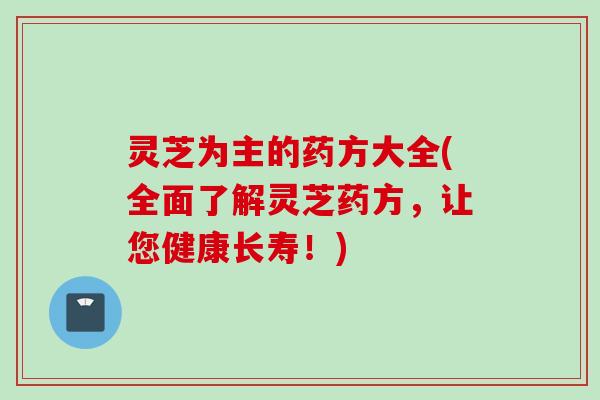 灵芝为主的药方大全(全面了解灵芝药方,让您健康长寿!) 灵芝为主的药方大全(全面了解灵芝药方,让您健康长寿!)