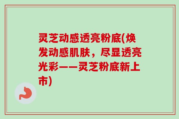 灵芝动感透亮粉底(焕发动感肌肤，尽显透亮光彩——灵芝粉底新上市)