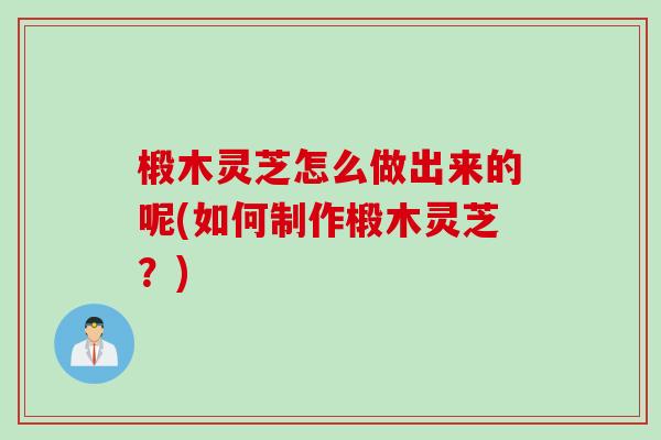 椴木灵芝怎么做出来的呢(如何制作椴木灵芝？)