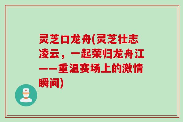 灵芝口龙舟(灵芝壮志凌云,一起荣归龙舟江——重温赛场上的激情瞬间) 灵芝口龙舟(灵芝壮志凌云,一起荣归龙舟江——重温赛场上的激情瞬间)