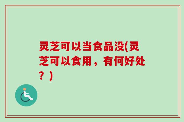 灵芝可以当食品没(灵芝可以食用，有何好处？)