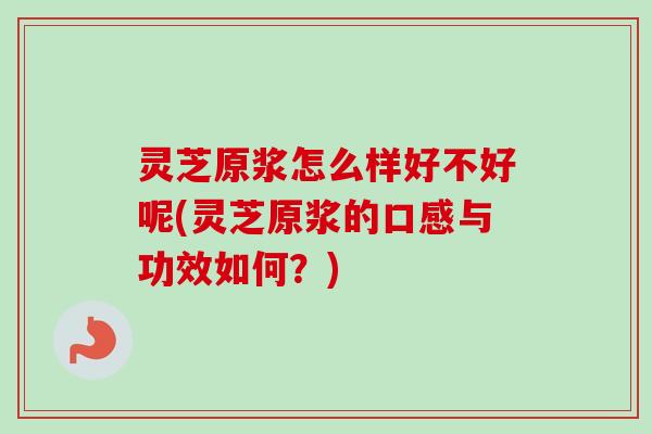 灵芝原浆怎么样好不好呢(灵芝原浆的口感与功效如何？)