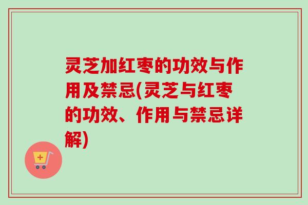 灵芝加红枣的功效与作用及禁忌(灵芝与红枣的功效、作用与禁忌详解) 灵芝加红枣的功效与作用及禁忌(灵芝与红枣的功效、作用与禁忌详解)