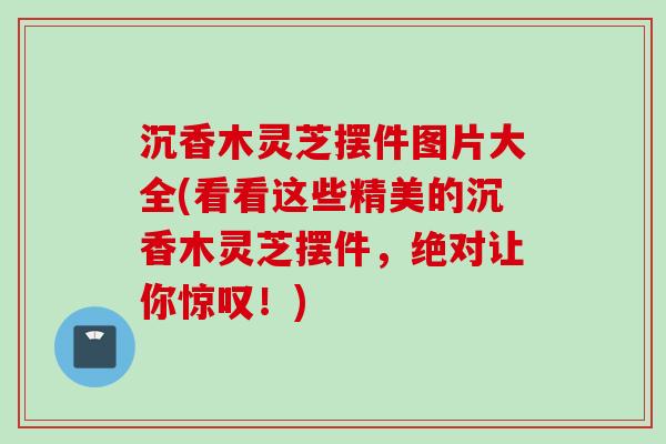 沉香木灵芝摆件图片大全(看看这些精美的沉香木灵芝摆件，绝对让你惊叹！)
