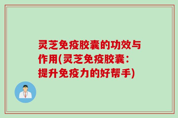 灵芝免疫胶囊的功效与作用(灵芝免疫胶囊:提升免疫力的好帮手) 灵芝免疫胶囊的功效与作用(灵芝免疫胶囊:提升免疫力的好帮手)