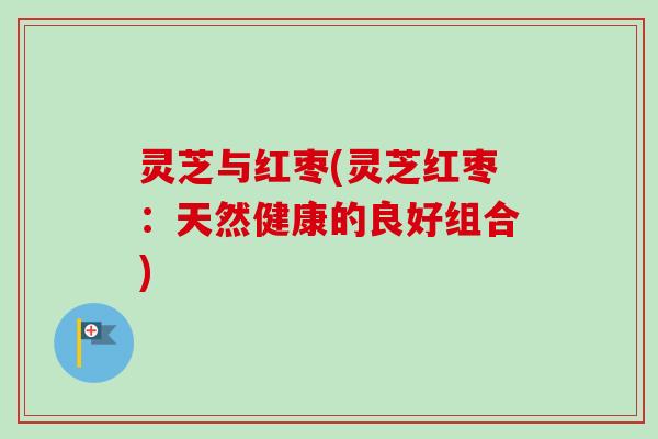 灵芝与红枣(灵芝红枣：天然健康的良好组合)