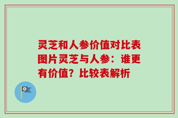 灵芝和人参价值对比表图片灵芝与人参：谁更有价值？比较表解析