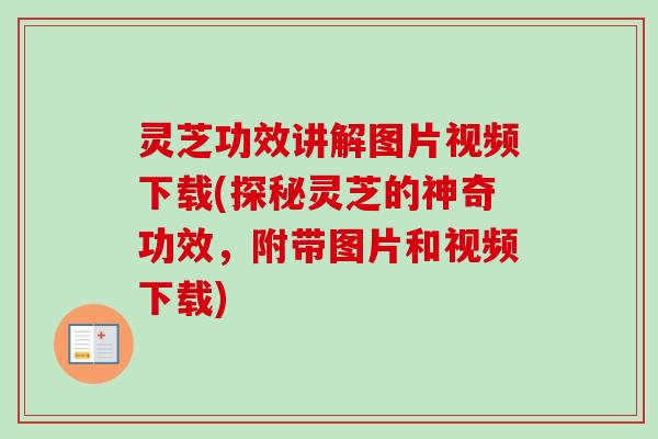 灵芝功效讲解图片视频下载(探秘灵芝的神奇功效，附带图片和视频下载)