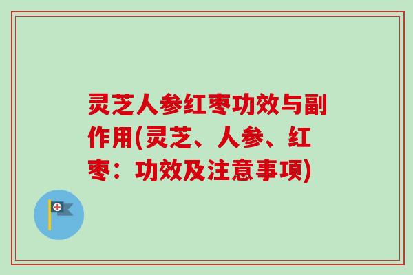 灵芝人参红枣功效与副作用(灵芝、人参、红枣：功效及注意事项)