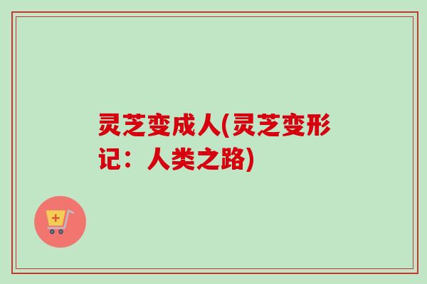 灵芝变成人(灵芝变形记：人类之路)