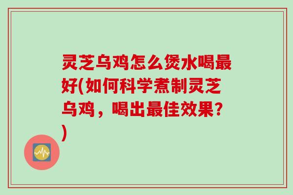 灵芝乌鸡怎么煲水喝最好(如何科学煮制灵芝乌鸡，喝出最佳效果？)
