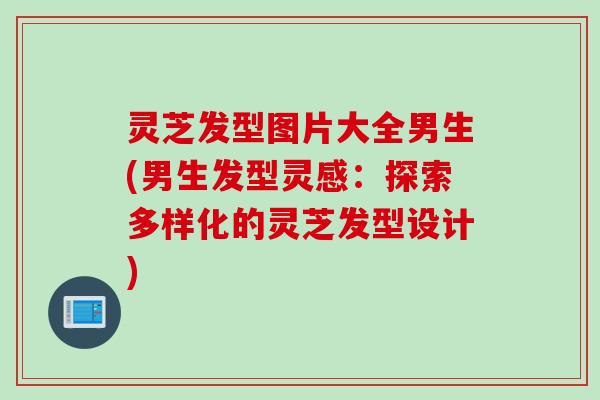 灵芝发型图片大全男生(男生发型灵感：探索多样化的灵芝发型设计)