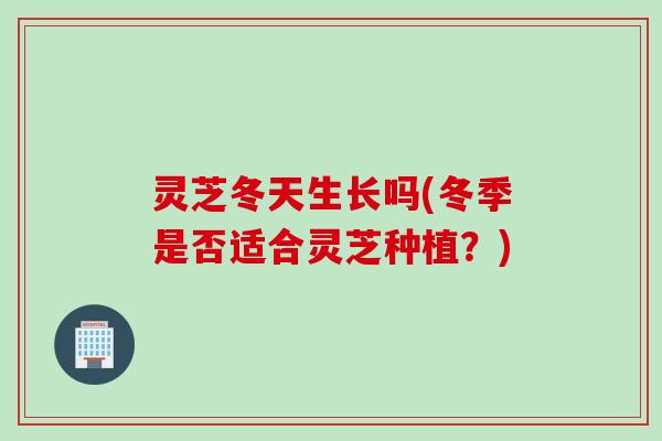 灵芝冬天生长吗(冬季是否适合灵芝种植?) 灵芝冬天生长吗(冬季是否适合灵芝种植?)