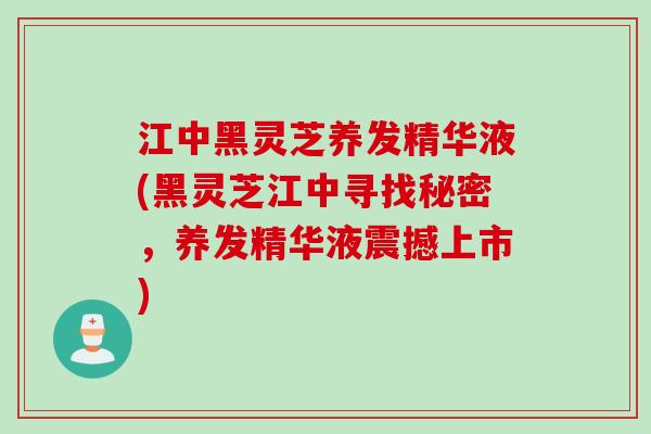 江中黑灵芝养发精华液(黑灵芝江中寻找秘密,养发精华液震撼上市) 江中黑灵芝养发精华液(黑灵芝江中寻找秘密,养发精华液震撼上市)